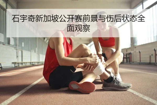 石宇奇新加坡公开赛前景与伤后状态全面观察